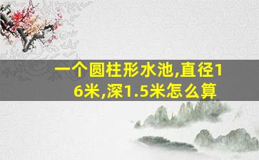 一个圆柱形水池,直径16米,深1.5米怎么算