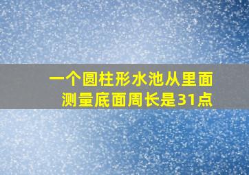 一个圆柱形水池从里面测量底面周长是31点