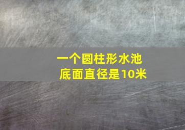 一个圆柱形水池底面直径是10米