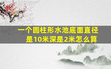 一个圆柱形水池底面直径是10米深是2米怎么算