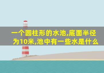 一个圆柱形的水池,底面半径为10米,池中有一些水是什么