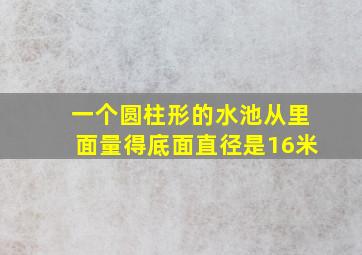 一个圆柱形的水池从里面量得底面直径是16米