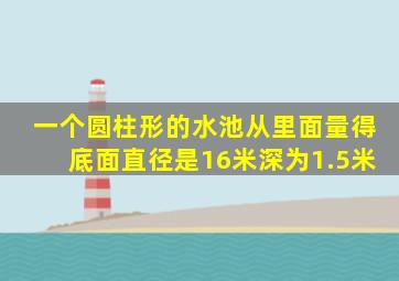 一个圆柱形的水池从里面量得底面直径是16米深为1.5米