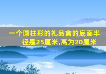 一个圆柱形的礼品盒的底面半径是25厘米,高为20厘米