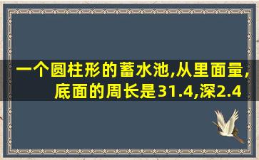 一个圆柱形的蓄水池,从里面量,底面的周长是31.4,深2.4