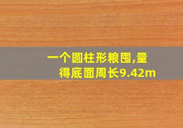 一个圆柱形粮囤,量得底面周长9.42m