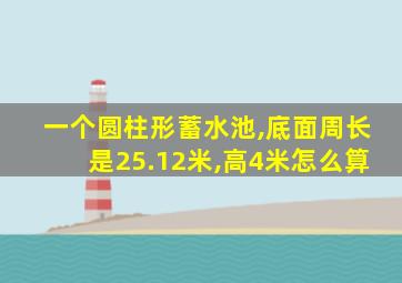 一个圆柱形蓄水池,底面周长是25.12米,高4米怎么算