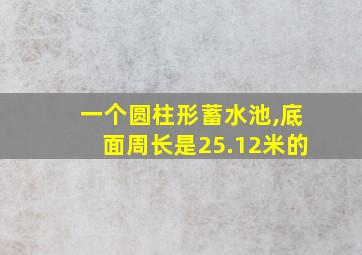 一个圆柱形蓄水池,底面周长是25.12米的