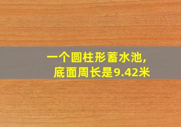 一个圆柱形蓄水池,底面周长是9.42米