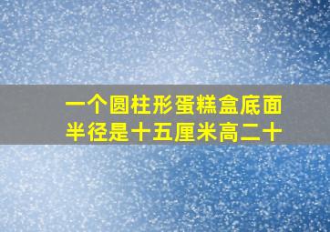 一个圆柱形蛋糕盒底面半径是十五厘米高二十