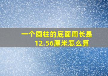 一个圆柱的底面周长是12.56厘米怎么算