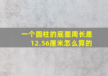 一个圆柱的底面周长是12.56厘米怎么算的