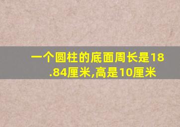 一个圆柱的底面周长是18.84厘米,高是10厘米