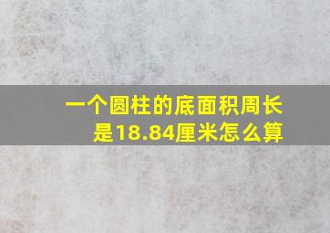 一个圆柱的底面积周长是18.84厘米怎么算