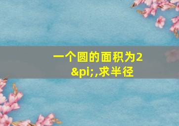 一个圆的面积为2π,求半径