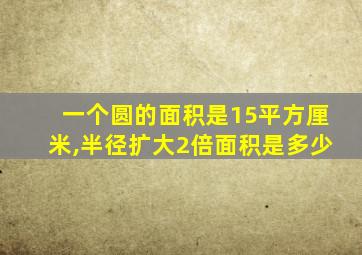 一个圆的面积是15平方厘米,半径扩大2倍面积是多少