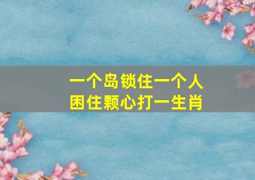 一个岛锁住一个人困住颗心打一生肖