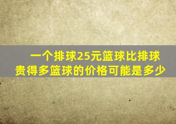 一个排球25元篮球比排球贵得多篮球的价格可能是多少