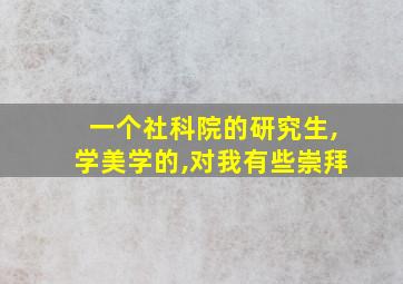 一个社科院的研究生,学美学的,对我有些崇拜