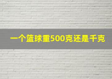 一个篮球重500克还是千克