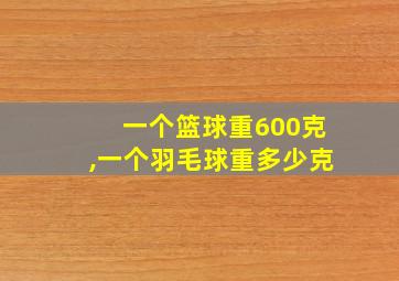 一个篮球重600克,一个羽毛球重多少克