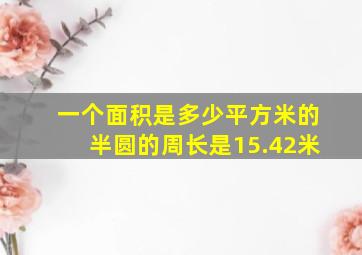 一个面积是多少平方米的半圆的周长是15.42米