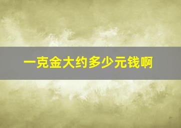 一克金大约多少元钱啊