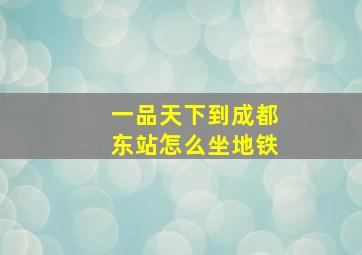 一品天下到成都东站怎么坐地铁