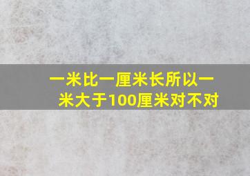 一米比一厘米长所以一米大于100厘米对不对