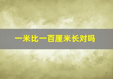 一米比一百厘米长对吗