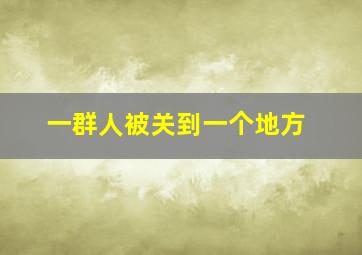 一群人被关到一个地方