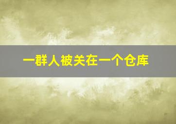 一群人被关在一个仓库