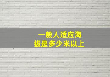 一般人适应海拔是多少米以上