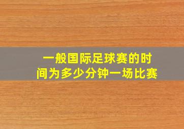 一般国际足球赛的时间为多少分钟一场比赛