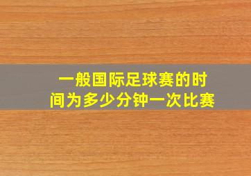 一般国际足球赛的时间为多少分钟一次比赛