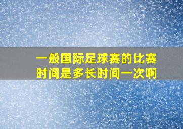 一般国际足球赛的比赛时间是多长时间一次啊