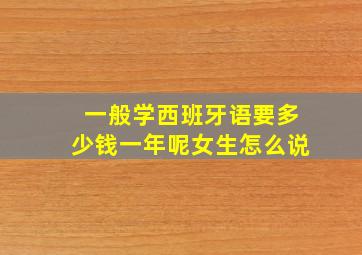 一般学西班牙语要多少钱一年呢女生怎么说