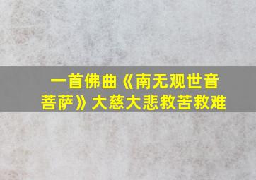 一首佛曲《南无观世音菩萨》大慈大悲救苦救难