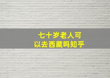 七十岁老人可以去西藏吗知乎