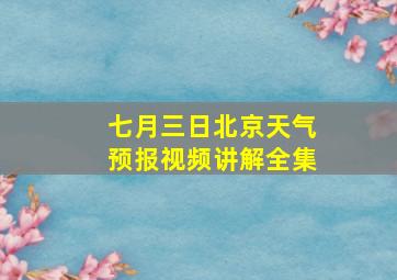 七月三日北京天气预报视频讲解全集