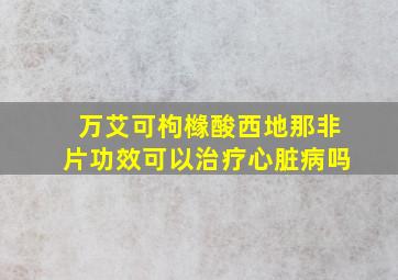 万艾可枸橼酸西地那非片功效可以治疗心脏病吗