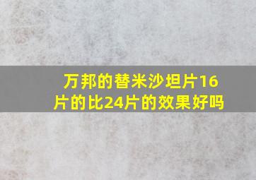 万邦的替米沙坦片16片的比24片的效果好吗