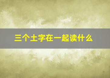 三个土字在一起读什么