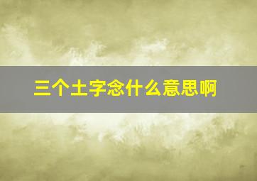 三个土字念什么意思啊