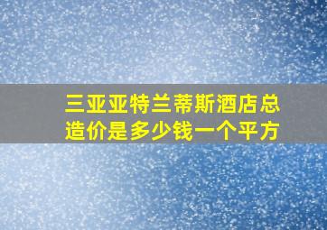 三亚亚特兰蒂斯酒店总造价是多少钱一个平方