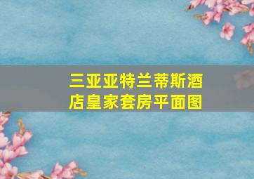 三亚亚特兰蒂斯酒店皇家套房平面图