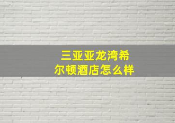 三亚亚龙湾希尔顿酒店怎么样