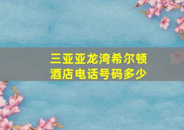 三亚亚龙湾希尔顿酒店电话号码多少