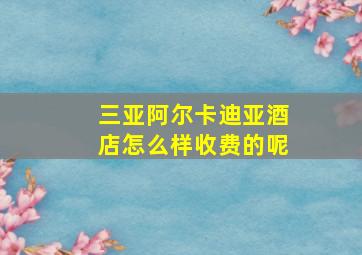 三亚阿尔卡迪亚酒店怎么样收费的呢