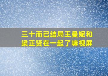 三十而已结局王曼妮和梁正贤在一起了嘛视屏